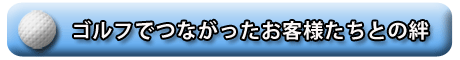 ゴルフでつながったお客様たちとの絆